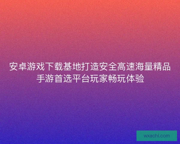 安卓游戏下载基地打造安全高速海量精品手游首选平台玩家畅玩体验