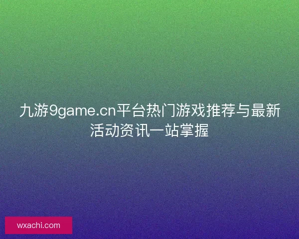 九游9game.cn平台热门游戏推荐与最新活动资讯一站掌握