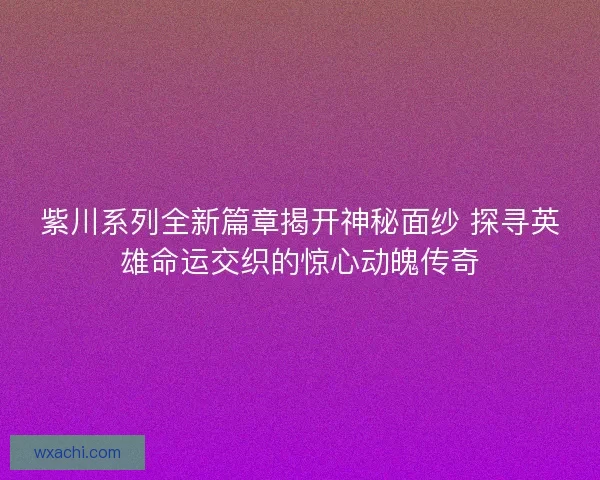 紫川系列全新篇章揭开神秘面纱 探寻英雄命运交织的惊心动魄传奇