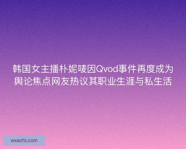 韩国女主播朴妮唛因Qvod事件再度成为舆论焦点网友热议其职业生涯与私生活