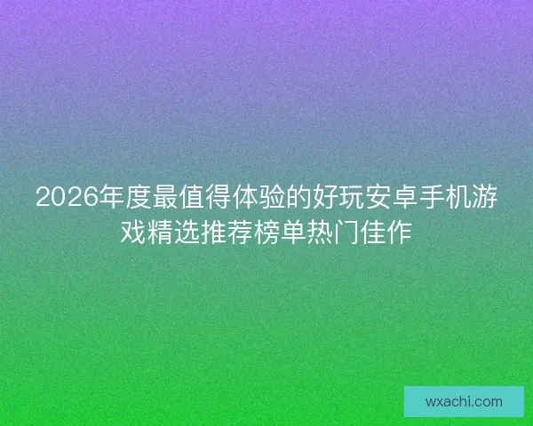 2026年度最值得体验的好玩安卓手机游戏精选推荐榜单热门佳作