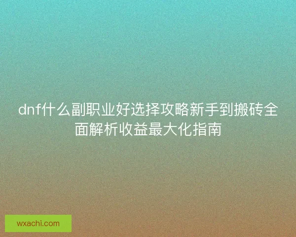 dnf什么副职业好选择攻略新手到搬砖全面解析收益最大化指南