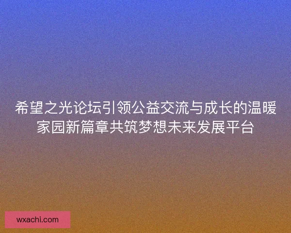 希望之光论坛引领公益交流与成长的温暖家园新篇章共筑梦想未来发展平台