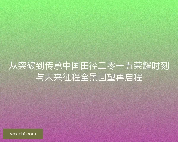 从突破到传承中国田径二零一五荣耀时刻与未来征程全景回望再启程