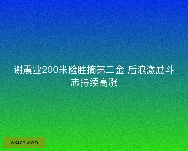 谢震业200米险胜摘第二金 后浪激励斗志持续高涨