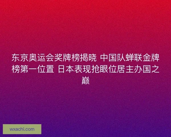 东京奥运会奖牌榜揭晓 中国队蝉联金牌榜第一位置 日本表现抢眼位居主办国之巅