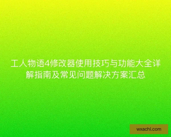 工人物语4修改器使用技巧与功能大全详解指南及常见问题解决方案汇总