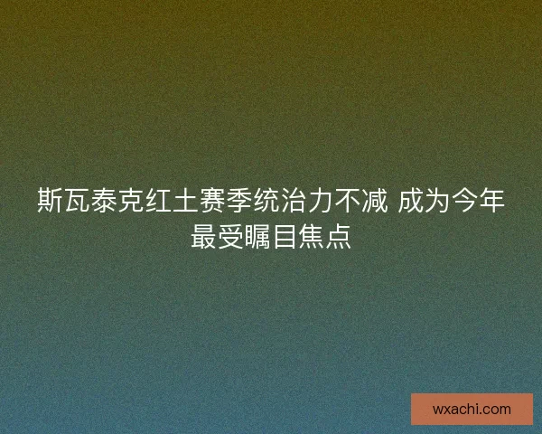 斯瓦泰克红土赛季统治力不减 成为今年最受瞩目焦点