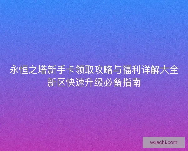 永恒之塔新手卡领取攻略与福利详解大全新区快速升级必备指南