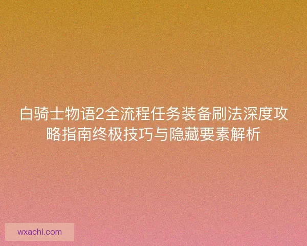白骑士物语2全流程任务装备刷法深度攻略指南终极技巧与隐藏要素解析
