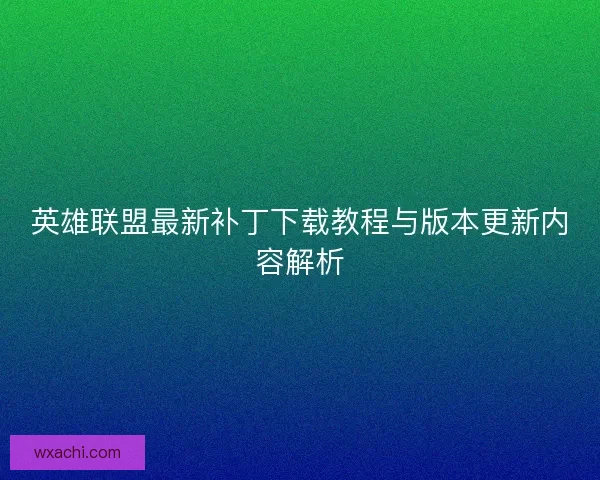 英雄联盟最新补丁下载教程与版本更新内容解析