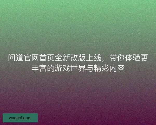 问道官网首页全新改版上线，带你体验更丰富的游戏世界与精彩内容