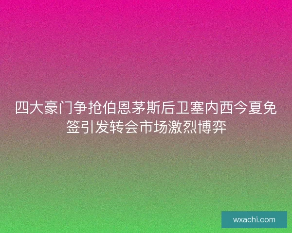 四大豪门争抢伯恩茅斯后卫塞内西今夏免签引发转会市场激烈博弈