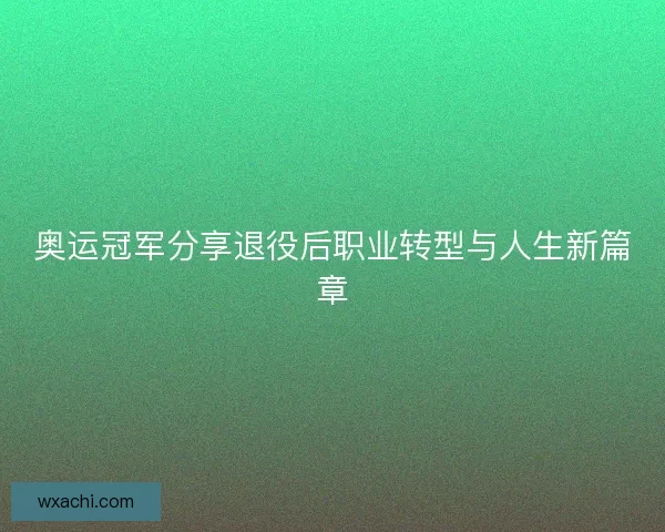 奥运冠军分享退役后职业转型与人生新篇章