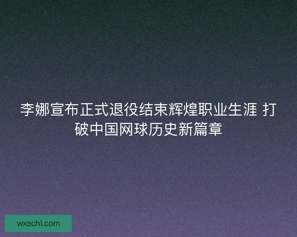 李娜宣布正式退役结束辉煌职业生涯 打破中国网球历史新篇章