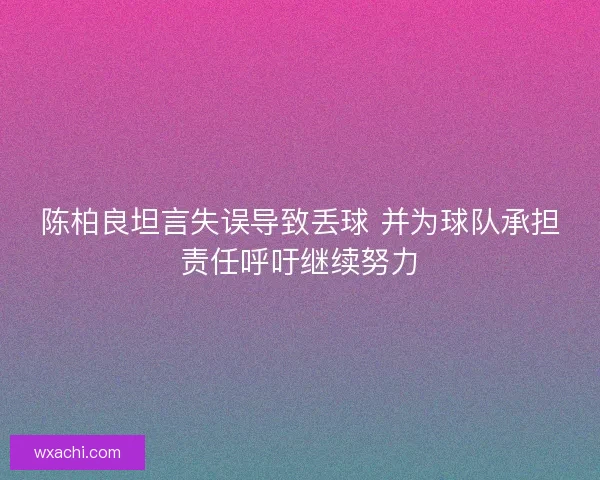 陈柏良坦言失误导致丢球 并为球队承担责任呼吁继续努力