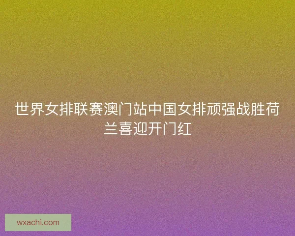 世界女排联赛澳门站中国女排顽强战胜荷兰喜迎开门红