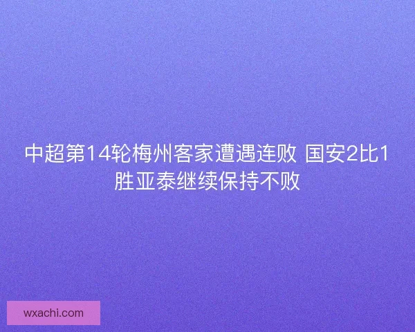 中超第14轮梅州客家遭遇连败 国安2比1胜亚泰继续保持不败