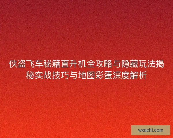 侠盗飞车秘籍直升机全攻略与隐藏玩法揭秘实战技巧与地图彩蛋深度解析