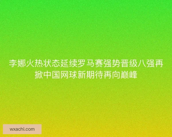 李娜火热状态延续罗马赛强势晋级八强再掀中国网球新期待再向巅峰