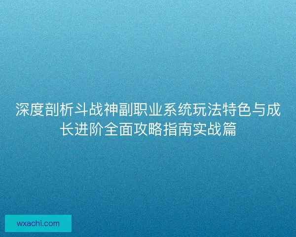 深度剖析斗战神副职业系统玩法特色与成长进阶全面攻略指南实战篇