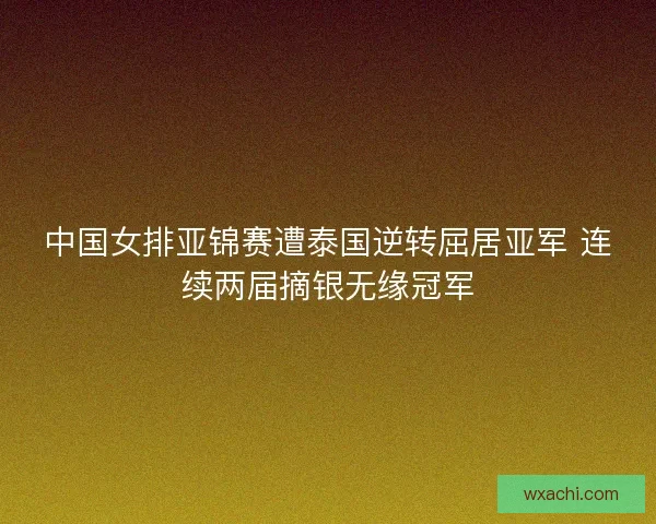 中国女排亚锦赛遭泰国逆转屈居亚军 连续两届摘银无缘冠军 中国女排亚锦赛遭泰国逆转屈居亚军 连续两届摘银无缘冠军