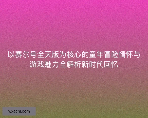 以赛尔号全天版为核心的童年冒险情怀与游戏魅力全解析新时代回忆