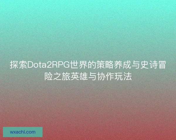 探索Dota2RPG世界的策略养成与史诗冒险之旅英雄与协作玩法 探索Dota2RPG世界的策略养成与史诗冒险之旅英雄与协作玩法