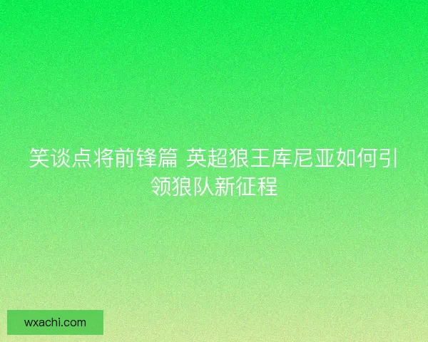 笑谈点将前锋篇 英超狼王库尼亚如何引领狼队新征程 笑谈点将前锋篇 英超狼王库尼亚如何引领狼队新征程
