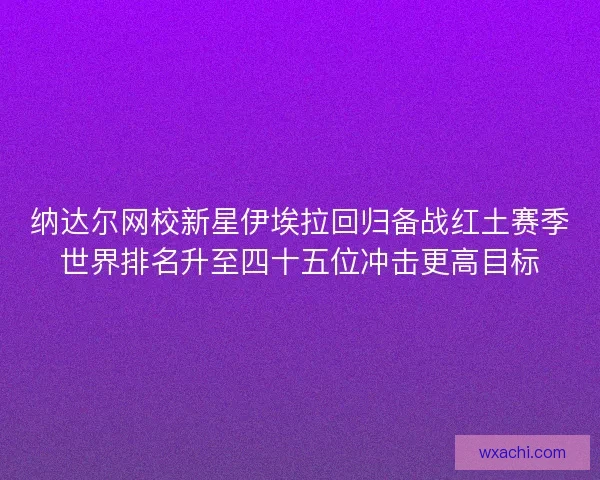 纳达尔网校新星伊埃拉回归备战红土赛季世界排名升至四十五位冲击更高目标 纳达尔网校新星伊埃拉回归备战红土赛季世界排名升至四十五位冲击更高目标