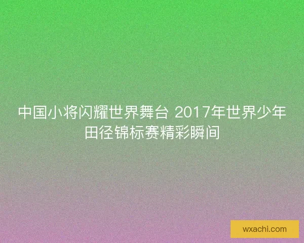 中国小将闪耀世界舞台 2017年世界少年田径锦标赛精彩瞬间