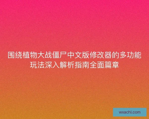 围绕植物大战僵尸中文版修改器的多功能玩法深入解析指南全面篇章