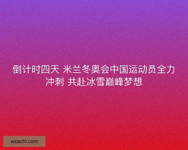 倒计时四天 米兰冬奥会中国运动员全力冲刺 共赴冰雪巅峰梦想