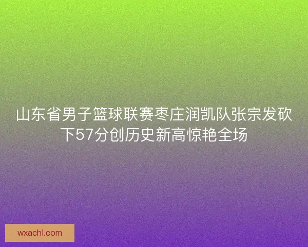 山东省男子篮球联赛枣庄润凯队张宗发砍下57分创历史新高惊艳全场