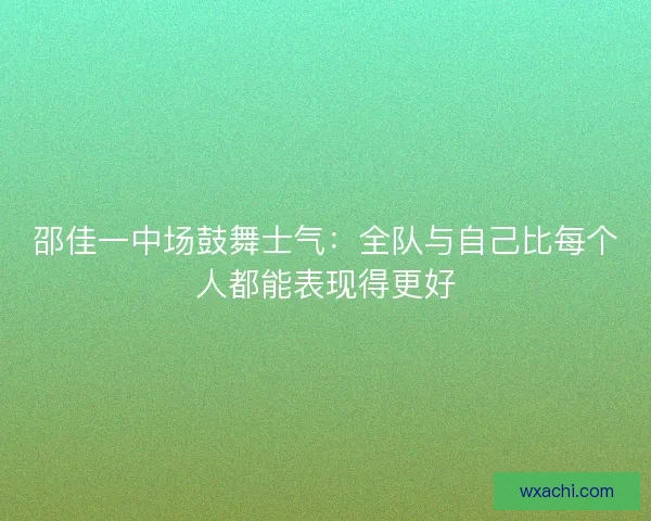邵佳一中场鼓舞士气：全队与自己比每个人都能表现得更好