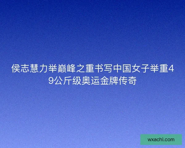 侯志慧力举巅峰之重书写中国女子举重49公斤级奥运金牌传奇