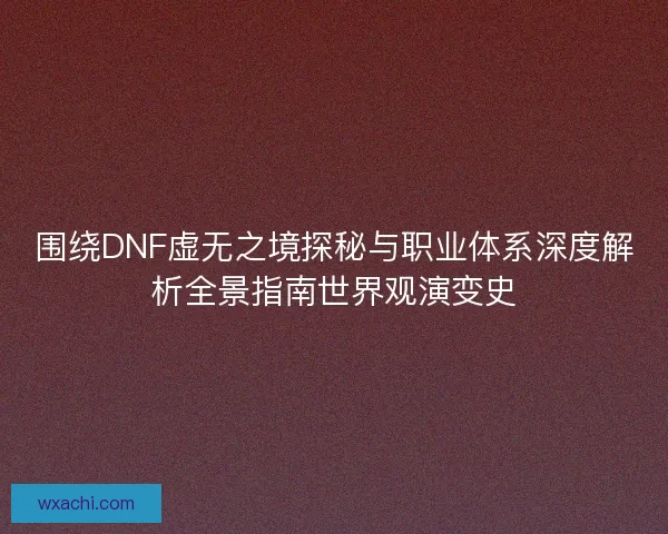 围绕DNF虚无之境探秘与职业体系深度解析全景指南世界观演变史